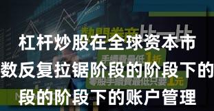 杠杆炒股在全球资本市场处于指数反复拉锯阶段的阶段下的账户管理