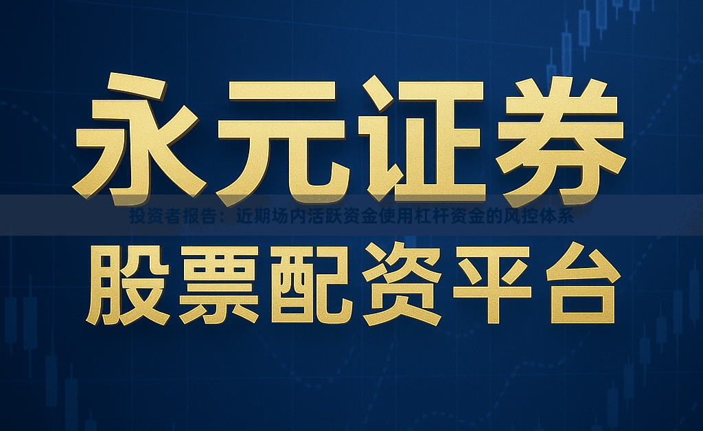 投资者报告：近期场内活跃资金使用杠杆资金的风控体系