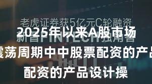 2025年以来A股市场在宽幅震荡周期中中股票配资的产品设计操