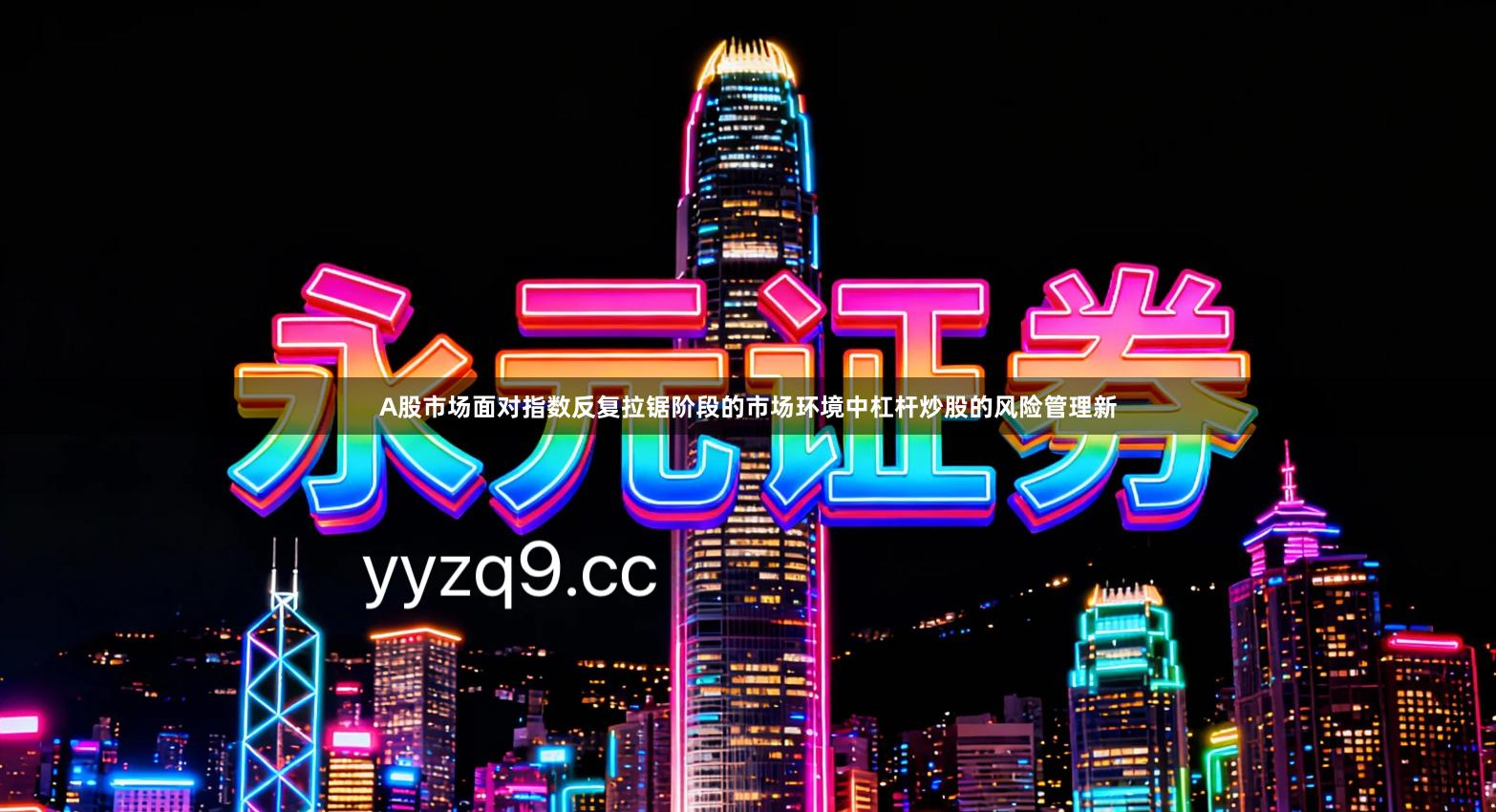 A股市场面对指数反复拉锯阶段的市场环境中杠杆炒股的风险管理新