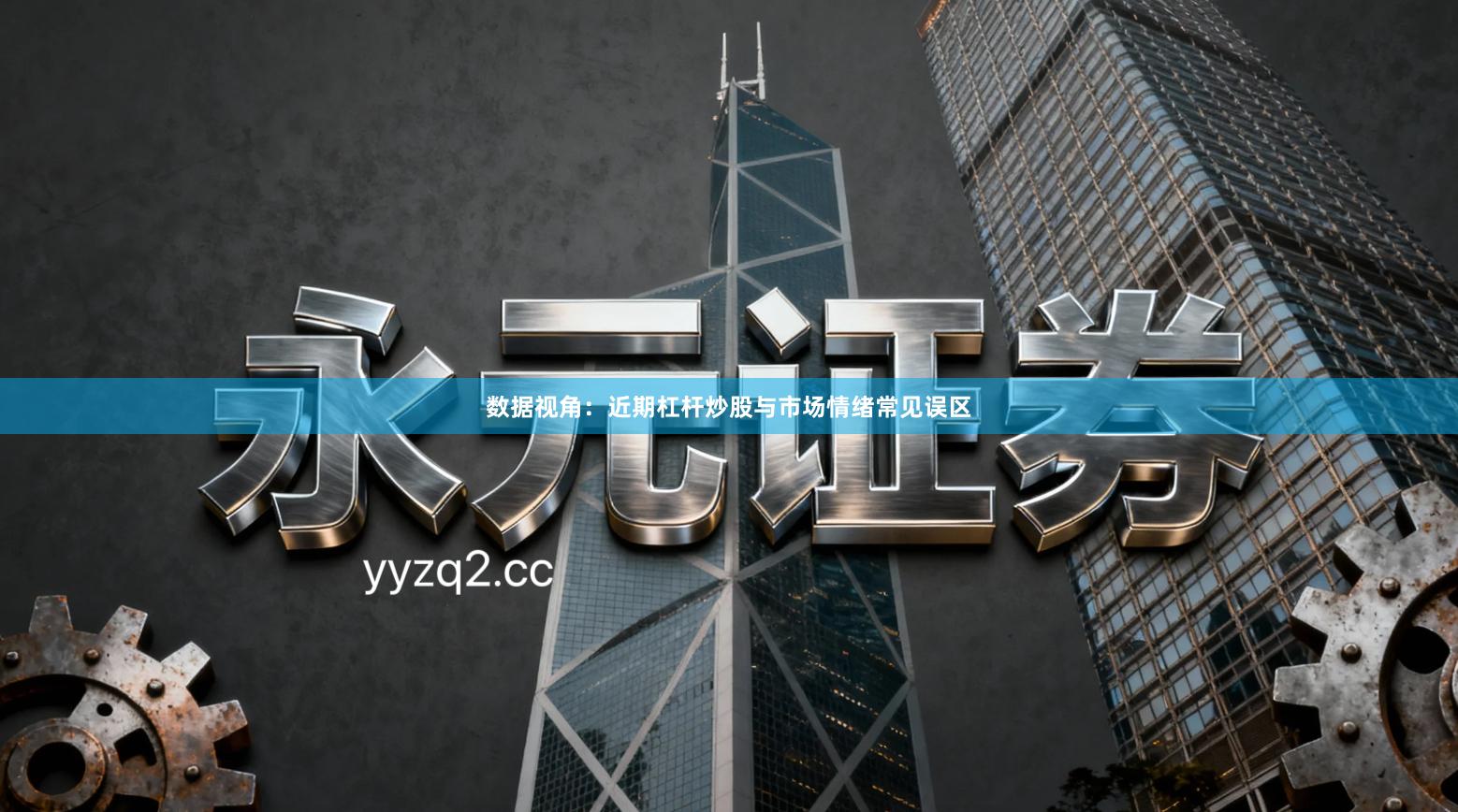 数据视角:近期杠杆炒股与市场情绪常见误区