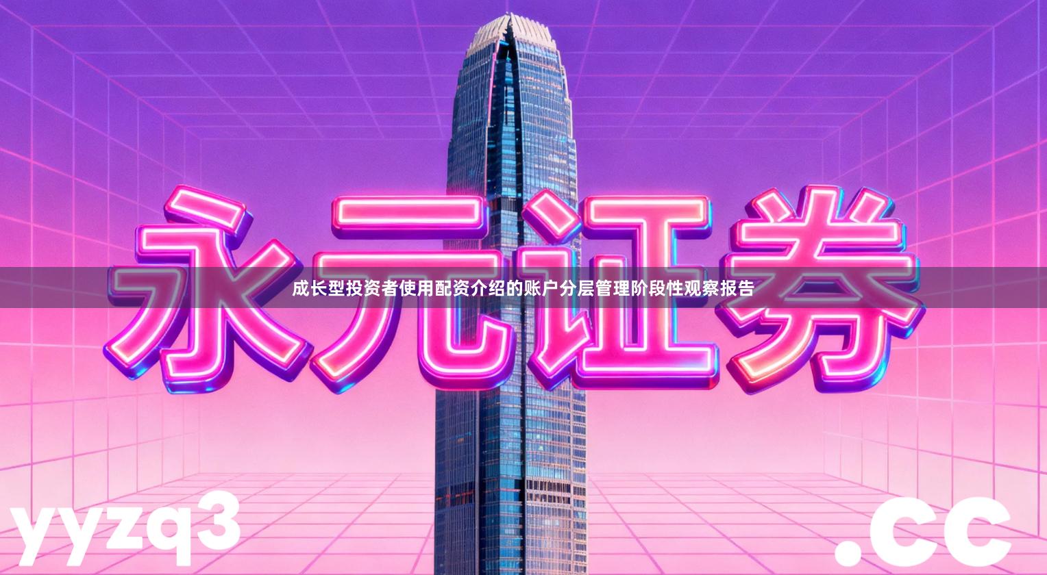 成长型投资者使用配资介绍的账户分层管理阶段性观察报告