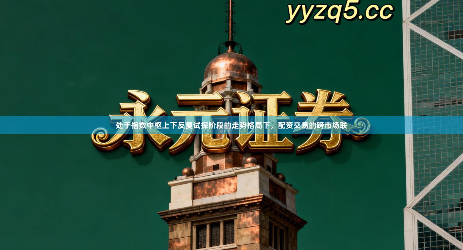 处于指数中枢上下反复试探阶段的走势格局下,配资交易的跨市场联