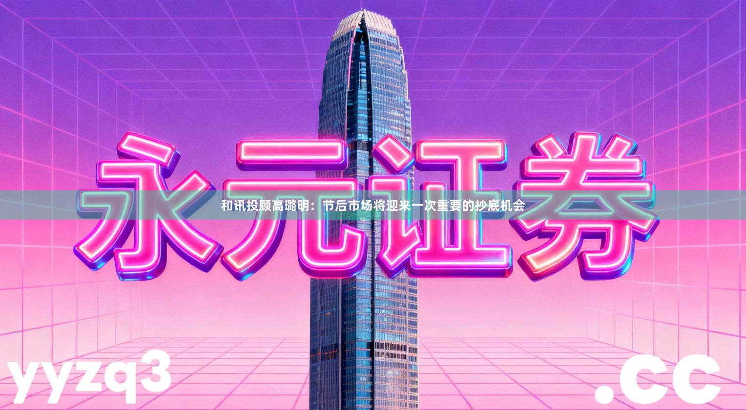 和讯投顾高璐明：节后市场将迎来一次重要的抄底机会